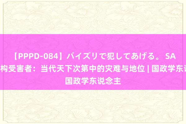 【PPPD-084】パイズリで犯してあげる。 SARA 建构受害者：当代天下次第中的灾难与地位 | 国政学东说念主