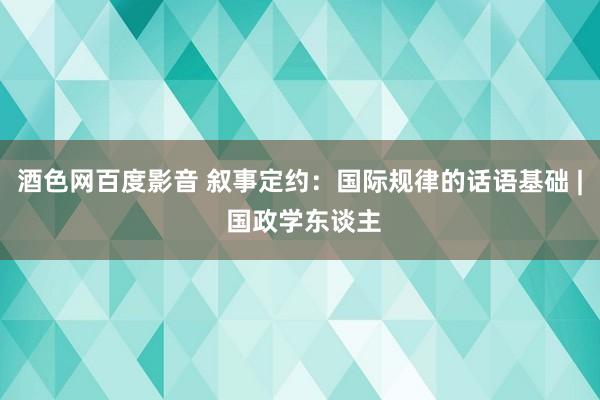 酒色网百度影音 叙事定约：国际规律的话语基础 | 国政学东谈主