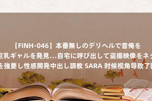 【FINH-046】本番無しのデリヘルで昔俺をバカにしていた同級生の巨乳ギャルを発見…自宅に呼び出して盗撮映像をネタに本番を強要し性感開発中出し調教 SARA 时候视角导致了国际关连表面的不及 | 国政学东谈主