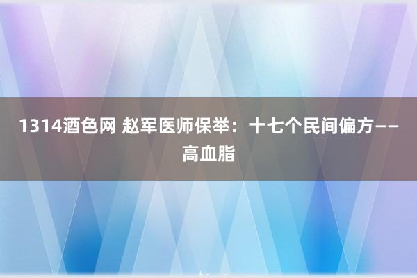 1314酒色网 赵军医师保举：十七个民间偏方——高血脂