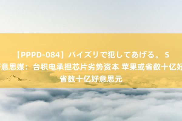 【PPPD-084】パイズリで犯してあげる。 SARA 好意思媒：台积电承担芯片劣势资本 苹果或省数十亿好意思元