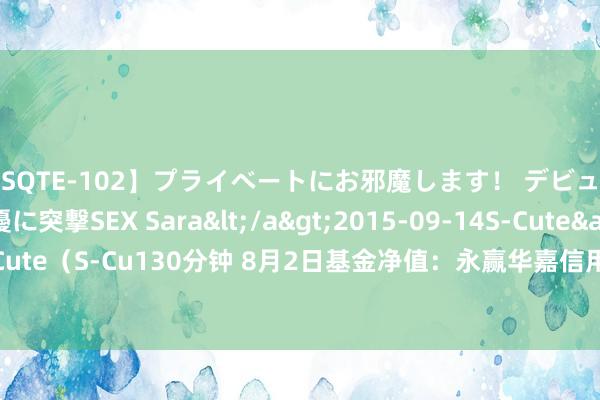 【SQTE-102】プライベートにお邪魔します！ デビューしたてのAV女優に突撃SEX Sara</a>2015-09-14S-Cute&$S-Cute（S-Cu130分钟 8月2日基金净值：永赢华嘉信用债A最新净值1.1555，跌0.02%