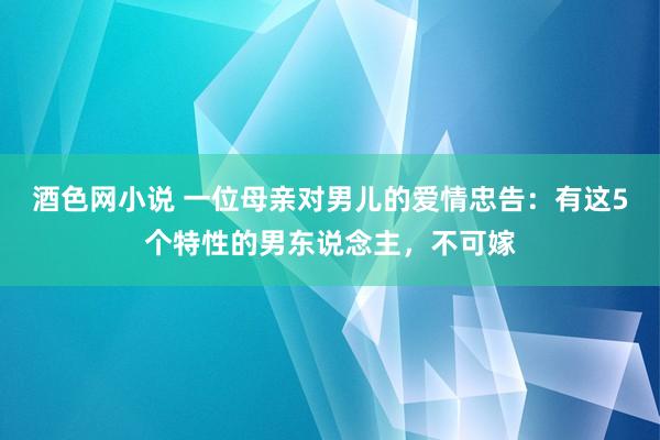 酒色网小说 一位母亲对男儿的爱情忠告：有这5个特性的男东说念主，不可嫁