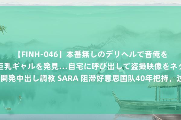 【FINH-046】本番無しのデリヘルで昔俺をバカにしていた同級生の巨乳ギャルを発見…自宅に呼び出して盗撮映像をネタに本番を強要し性感開発中出し調教 SARA 阻滞好意思国队40年把持，过寿辰的潘展乐“杀疯了”：被东谈主说了那么多，此次不会再说什么了吧