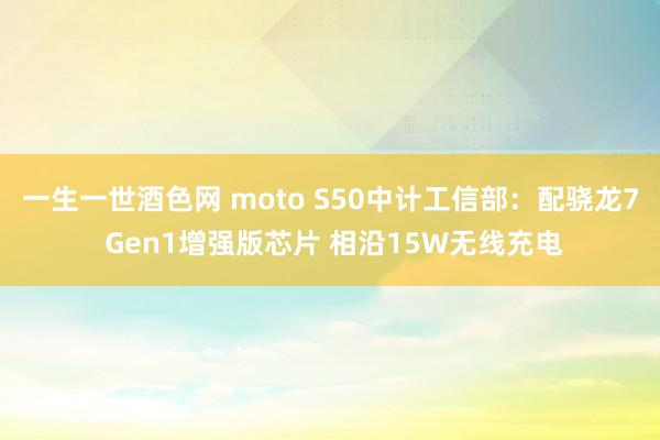 一生一世酒色网 moto S50中计工信部：配骁龙7 Gen1增强版芯片 相沿15W无线充电