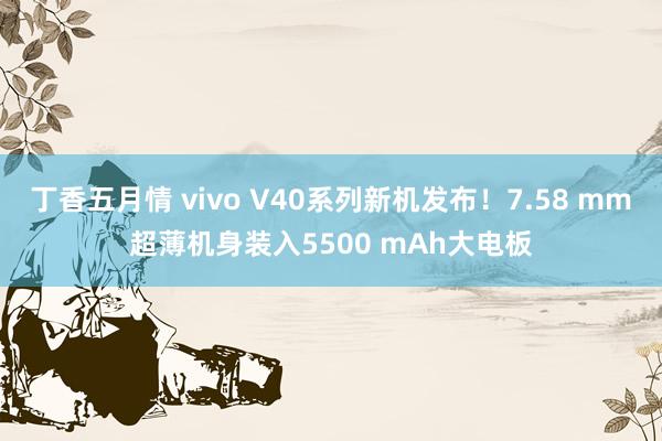 丁香五月情 vivo V40系列新机发布！7.58 mm超薄机身装入5500 mAh大电板