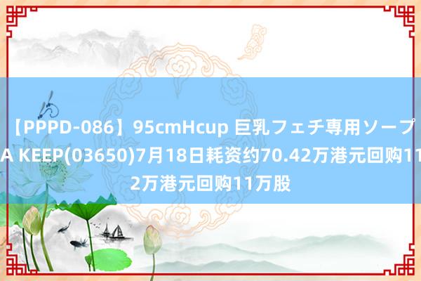 【PPPD-086】95cmHcup 巨乳フェチ専用ソープ SARA KEEP(03650)7月18日耗资约70.42万港元回购11万股