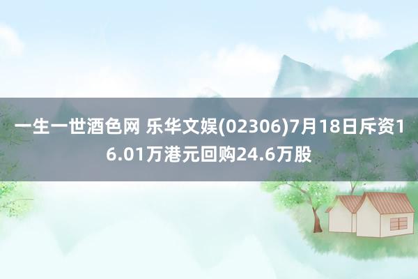 一生一世酒色网 乐华文娱(02306)7月18日斥资16.01万港元回购24.6万股