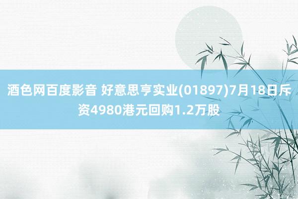 酒色网百度影音 好意思亨实业(01897)7月18日斥资4980港元回购1.2万股