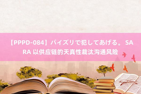 【PPPD-084】パイズリで犯してあげる。 SARA 以供应链的天真性裁汰沟通风险