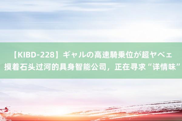 【KIBD-228】ギャルの高速騎乗位が超ヤベェ 摸着石头过河的具身智能公司，正在寻求“详情味”