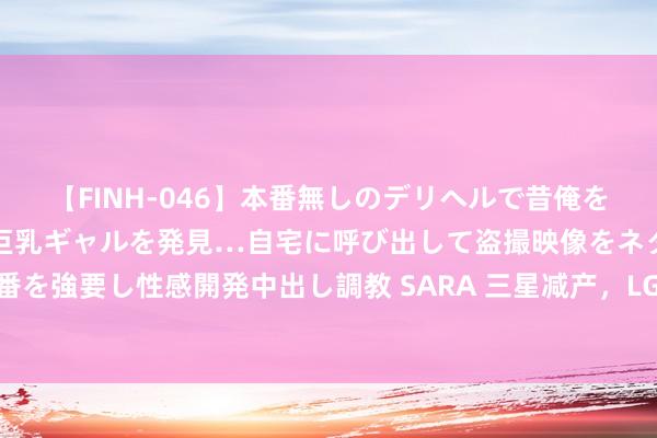 【FINH-046】本番無しのデリヘルで昔俺をバカにしていた同級生の巨乳ギャルを発見…自宅に呼び出して盗撮映像をネタに本番を強要し性感開発中出し調教 SARA 三星减产，LG接棒！苹果OLED面板风浪突变？