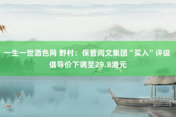 一生一世酒色网 野村：保管阅文集团“买入”评级 倡导价下调至29.8港元