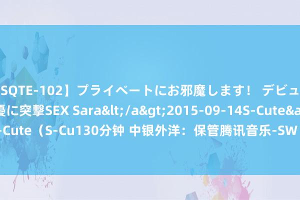 【SQTE-102】プライベートにお邪魔します！ デビューしたてのAV女優に突撃SEX Sara</a>2015-09-14S-Cute&$S-Cute（S-Cu130分钟 中银外洋：保管腾讯音乐-SW“买入”评级 经营价降至51港元