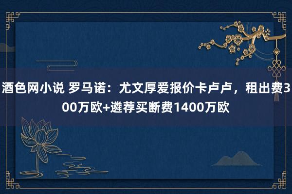 酒色网小说 罗马诺：尤文厚爱报价卡卢卢，租出费300万欧+遴荐买断费1400万欧