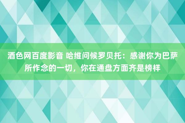 酒色网百度影音 哈维问候罗贝托：感谢你为巴萨所作念的一切，你在通盘方面齐是榜样