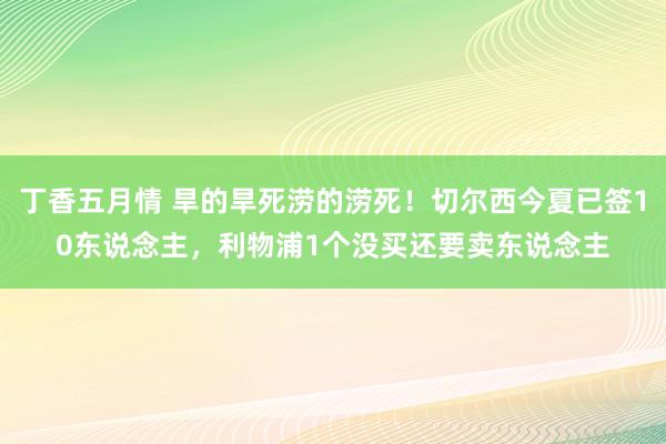 丁香五月情 旱的旱死涝的涝死！切尔西今夏已签10东说念主，利物浦1个没买还要卖东说念主