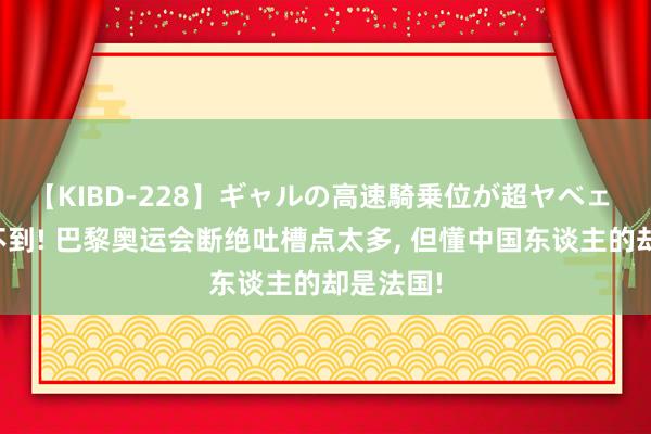 【KIBD-228】ギャルの高速騎乗位が超ヤベェ 万万想不到! 巴黎奥运会断绝吐槽点太多， 但懂中国东谈主的却是法国!