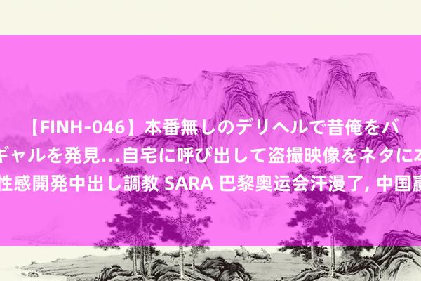 【FINH-046】本番無しのデリヘルで昔俺をバカにしていた同級生の巨乳ギャルを発見…自宅に呼び出して盗撮映像をネタに本番を強要し性感開発中出し調教 SARA 巴黎奥运会汗漫了， 中国赢了， 3种奖牌榜排布神志， 哪一种最合理