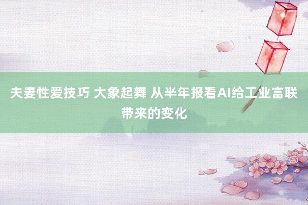 夫妻性爱技巧 大象起舞 从半年报看AI给工业富联带来的变化