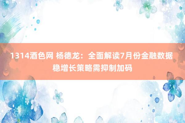 1314酒色网 杨德龙：全面解读7月份金融数据 稳增长策略需抑制加码