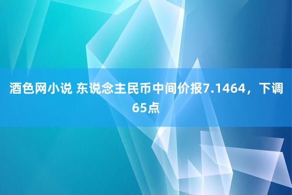 酒色网小说 东说念主民币中间价报7.1464，下调65点