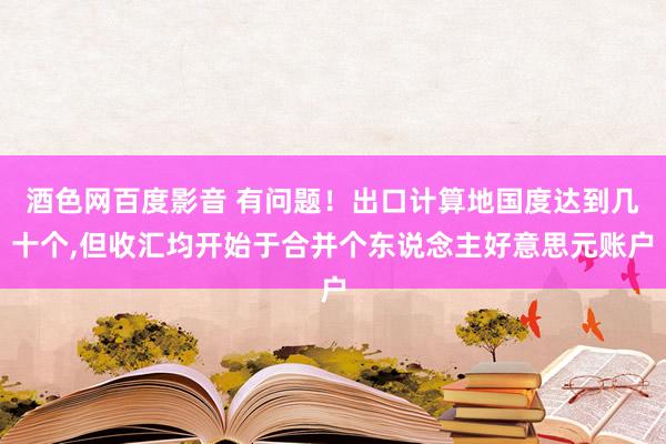 酒色网百度影音 有问题！出口计算地国度达到几十个，但收汇均开始于合并个东说念主好意思元账户