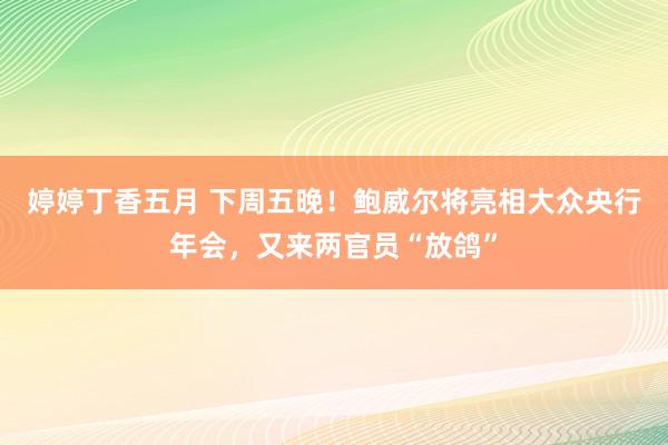 婷婷丁香五月 下周五晚！鲍威尔将亮相大众央行年会，又来两官员“放鸽”