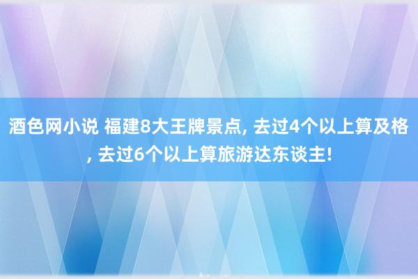 酒色网小说 福建8大王牌景点， 去过4个以上算及格， 去过6个以上算旅游达东谈主!