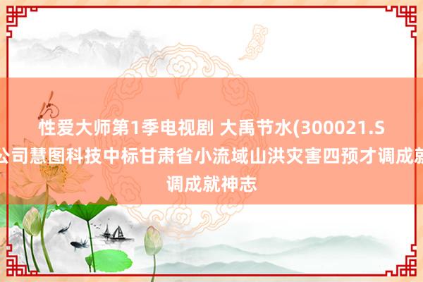 性爱大师第1季电视剧 大禹节水(300021.SZ)子公司慧图科技中标甘肃省小流域山洪灾害四预才调成就神志