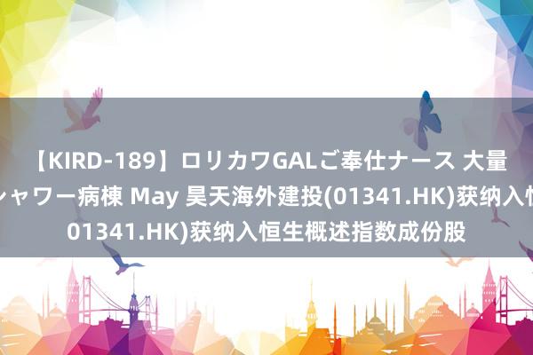 【KIRD-189】ロリカワGALご奉仕ナース 大量ぶっかけザーメンシャワー病棟 May 昊天海外建投(01341.HK)获纳入恒生概述指数成份股