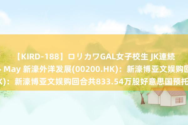 【KIRD-188】ロリカワGAL女子校生 JK連続一撃顔射ハイスクール May 新濠外洋发展(00200.HK)：新濠博亚文娱购回合共833.54万股好意思国预托股份