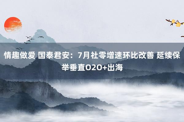 情趣做爱 国泰君安：7月社零增速环比改善 延续保举垂直O2O+出海