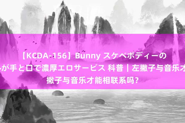 【KCDA-156】Bunny スケベボディーのバニーガールが手と口で濃厚エロサービス 科普｜左撇子与音乐才能相联系吗？