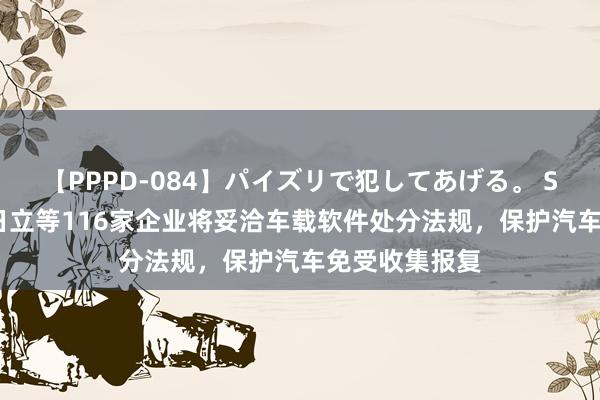 【PPPD-084】パイズリで犯してあげる。 SARA 丰田、日立等116家企业将妥洽车载软件处分法规，保护汽车免受收集报复