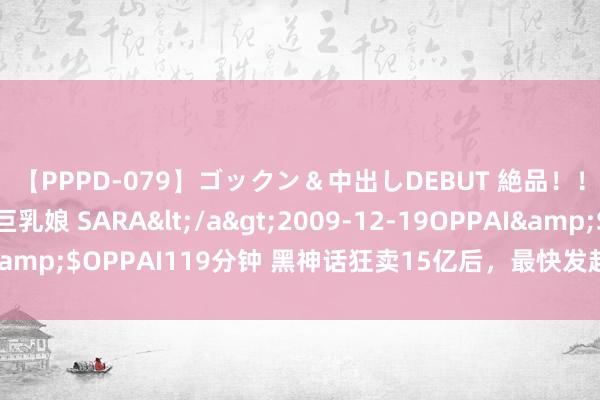 【PPPD-079】ゴックン＆中出しDEBUT 絶品！！ピンク乳首の美巨乳娘 SARA</a>2009-12-19OPPAI&$OPPAI119分钟 黑神话狂卖15亿后，最快发起猛攻的竟是猎头！