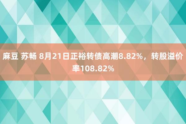 麻豆 苏畅 8月21日正裕转债高潮8.82%，转股溢价率108.82%