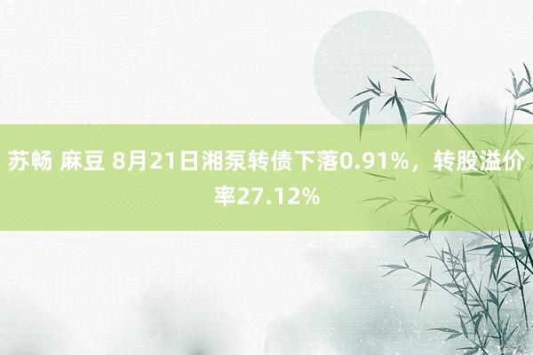 苏畅 麻豆 8月21日湘泵转债下落0.91%，转股溢价率27.12%