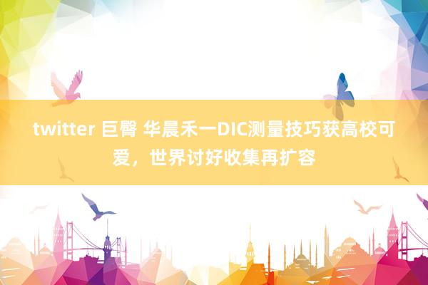 twitter 巨臀 华晨禾一DIC测量技巧获高校可爱，世界讨好收集再扩容