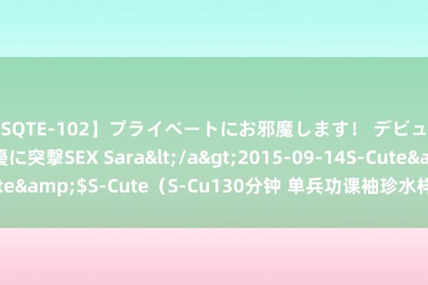 【SQTE-102】プライベートにお邪魔します！ デビューしたてのAV女優に突撃SEX Sara</a>2015-09-14S-Cute&$S-Cute（S-Cu130分钟 单兵功课袖珍水样集合无东说念主船