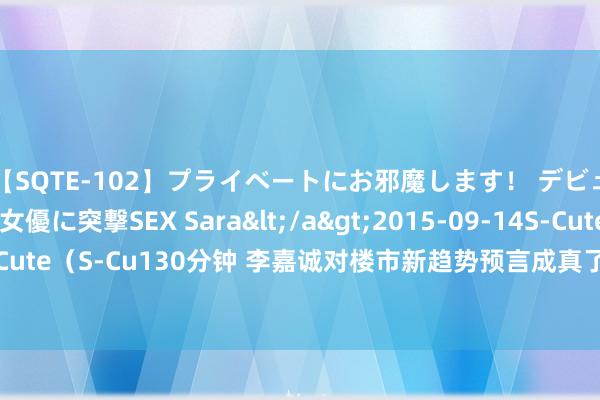 【SQTE-102】プライベートにお邪魔します！ デビューしたてのAV女優に突撃SEX Sara</a>2015-09-14S-Cute&$S-Cute（S-Cu130分钟 李嘉诚对楼市新趋势预言成真了? 楼市现3大怪象， 有东谈主病笃了