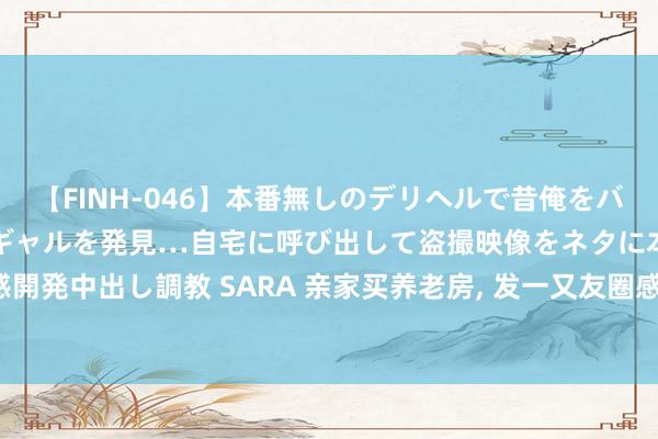 【FINH-046】本番無しのデリヘルで昔俺をバカにしていた同級生の巨乳ギャルを発見…自宅に呼び出して盗撮映像をネタに本番を強要し性感開発中出し調教 SARA 亲家买养老房， 发一又友圈感谢我女儿， 我挂失工资卡， 儿媳: 房贷谁还?