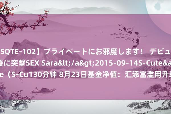 【SQTE-102】プライベートにお邪魔します！ デビューしたてのAV女優に突撃SEX Sara</a>2015-09-14S-Cute&$S-Cute（S-Cu130分钟 8月23日基金净值：汇添富滥用升级夹杂A最新净值1.4287，涨0.24%