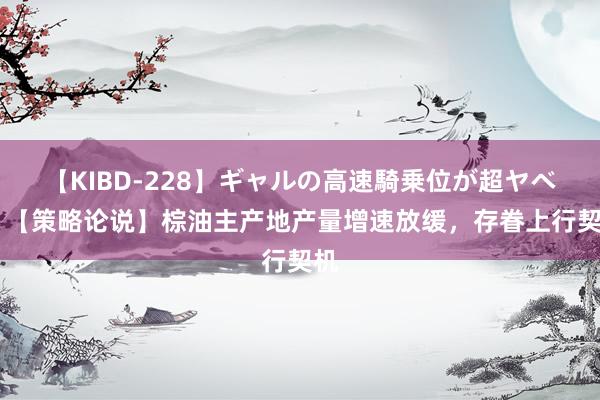 【KIBD-228】ギャルの高速騎乗位が超ヤベェ 【策略论说】棕油主产地产量增速放缓，存眷上行契机