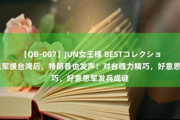 【QB-007】JUN女王様 BESTコレクション 副手力挺军援台湾后，特朗普也发声！对台魄力精巧，好意思军发兵成谜