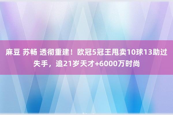 麻豆 苏畅 透彻重建！欧冠5冠王甩卖10球13助过失手，追21岁天才+6000万时尚