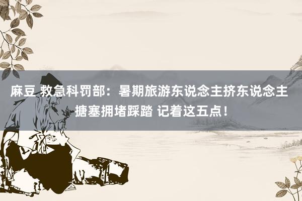 麻豆 救急科罚部：暑期旅游东说念主挤东说念主 搪塞拥堵踩踏 记着这五点！