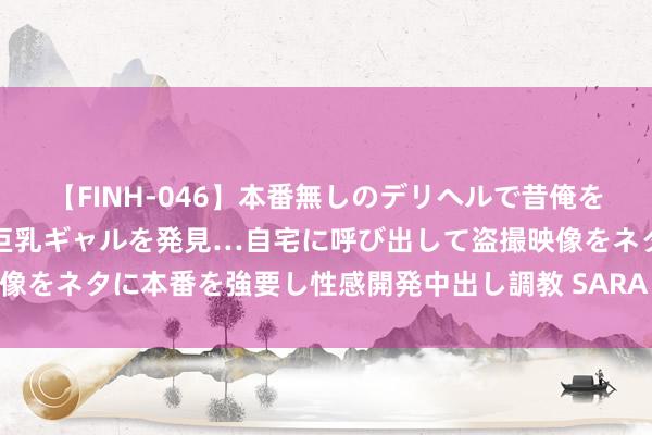 【FINH-046】本番無しのデリヘルで昔俺をバカにしていた同級生の巨乳ギャルを発見…自宅に呼び出して盗撮映像をネタに本番を強要し性感開発中出し調教 SARA 电伴热带吝惜指南