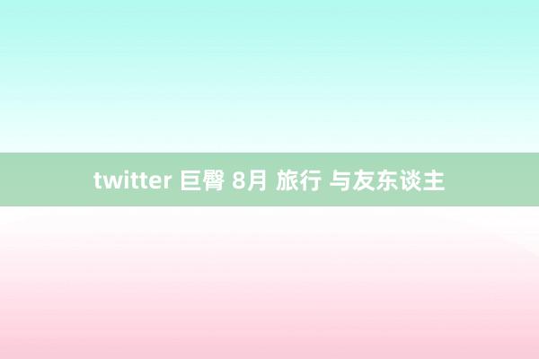 twitter 巨臀 8月 旅行 与友东谈主