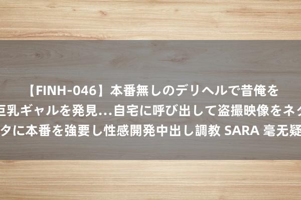 【FINH-046】本番無しのデリヘルで昔俺をバカにしていた同級生の巨乳ギャルを発見…自宅に呼び出して盗撮映像をネタに本番を強要し性感開発中出し調教 SARA 毫无疑问的川西多日露营天花板